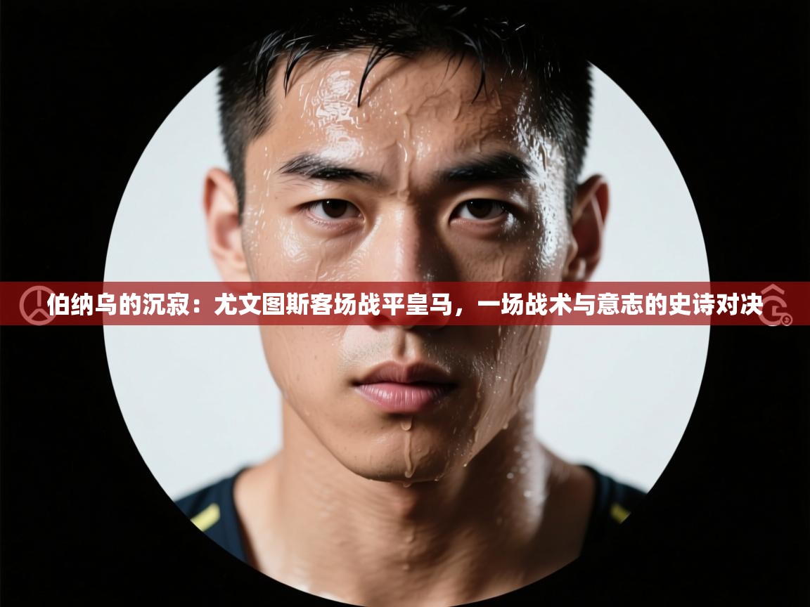 伯纳乌的沉寂:尤文图斯客场战平皇马,一场战术与意志的史诗对决 第1张