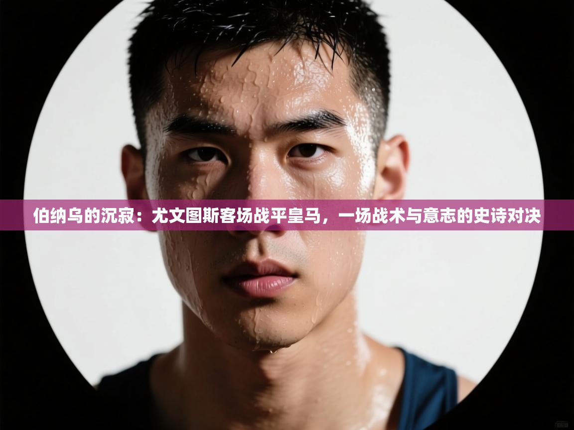 伯纳乌的沉寂:尤文图斯客场战平皇马,一场战术与意志的史诗对决 第2张