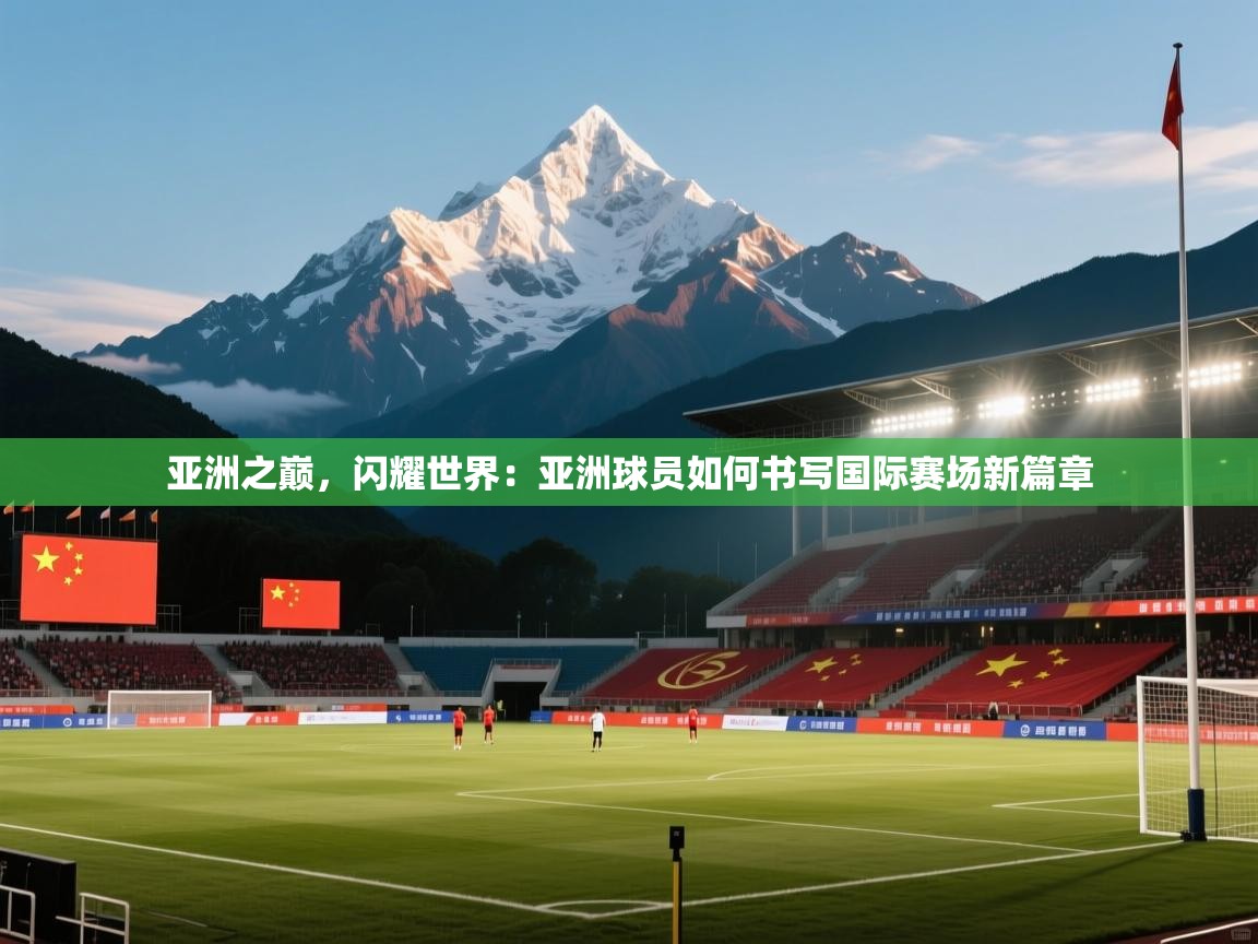 亚洲之巅，闪耀世界：亚洲球员如何书写国际赛场新篇章  第2张